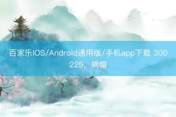 百家乐IOS/Android通用版/手机app下载 300225，摘帽