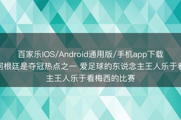 百家乐IOS/Android通用版/手机app下载 克雷斯波: 阿根廷是夺冠热点之一 爱足球的东说念主王人乐于看梅西的比赛