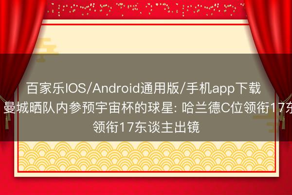百家乐IOS/Android通用版/手机app下载 国脚大户! 曼城晒队内参预宇宙杯的球星: 哈兰德C位领衔17东谈主出镜