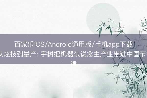 百家乐IOS/Android通用版/手机app下载 从炫技到量产: 宇树把机器东说念主产业带进中国节律
