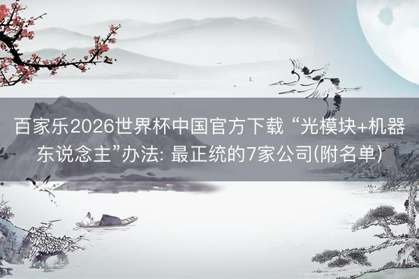 百家乐2026世界杯中国官方下载 “光模块+机器东说念主”办法: 最正统的7家公司(附名单)