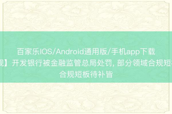 百家乐IOS/Android通用版/手机app下载 【看合规】开发银行被金融监管总局处罚， 部分领域合规短板待补皆
