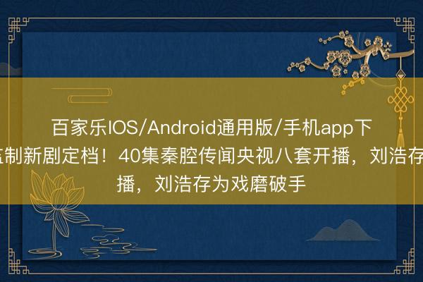 百家乐IOS/Android通用版/手机app下载 张艺谋监制新剧定档！40集秦腔传闻央视八套开播，刘浩存为戏磨破手