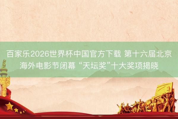 百家乐2026世界杯中国官方下载 第十六届北京海外电影节闭幕 “天坛奖”十大奖项揭晓