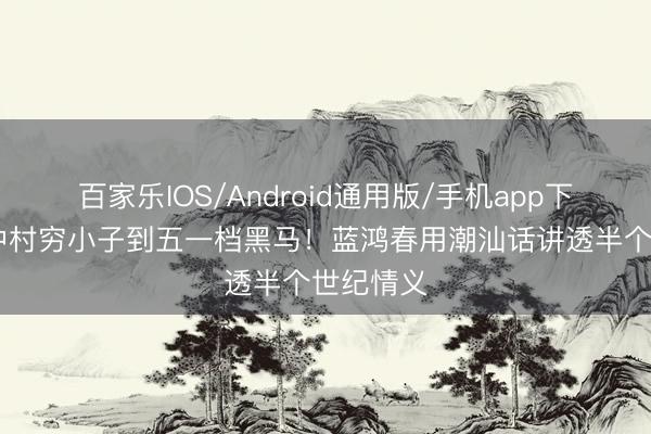 百家乐IOS/Android通用版/手机app下载 从城中村穷小子到五一档黑马！蓝鸿春用潮汕话讲透半个世纪情义