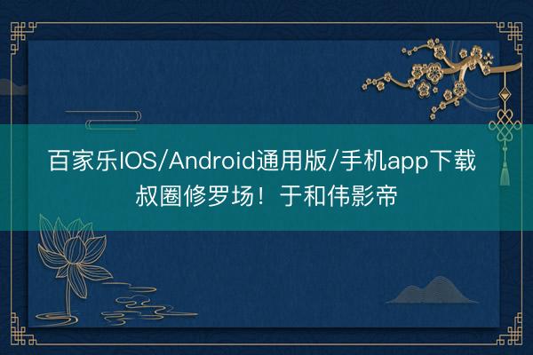 百家乐IOS/Android通用版/手机app下载 叔圈修罗场！于和伟影帝