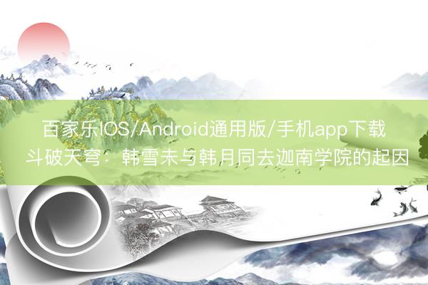 百家乐IOS/Android通用版/手机app下载 斗破天穹：韩雪未与韩月同去迦南学院的起因