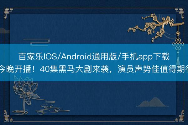 百家乐IOS/Android通用版/手机app下载 今晚开播！40集黑马大剧来袭，演员声势佳值得期待