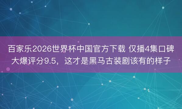 百家乐2026世界杯中国官方下载 仅播4集口碑大爆评分9.5，这才是黑马古装剧该有的样子