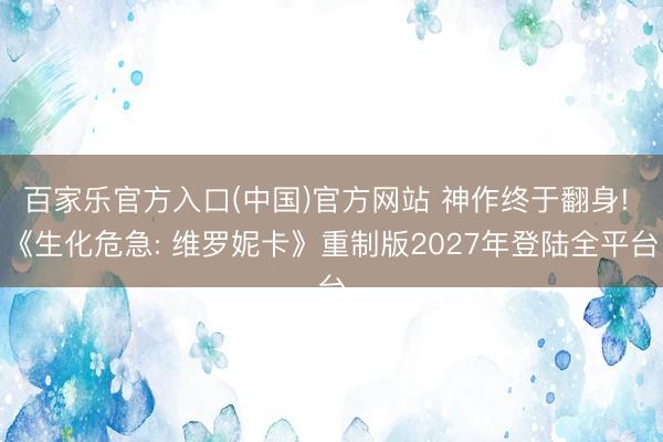 百家乐官方入口(中国)官方网站 神作终于翻身! 《生化危急: 维罗妮卡》重制版2027年登陆全平台