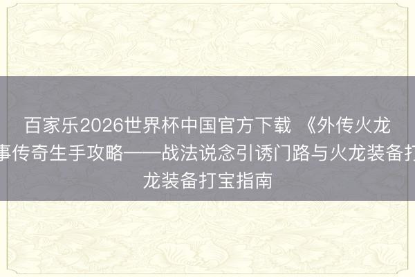 百家乐2026世界杯中国官方下载 《外传火龙》三干事传奇生手攻略——战法说念引诱门路与火龙装备打宝指南