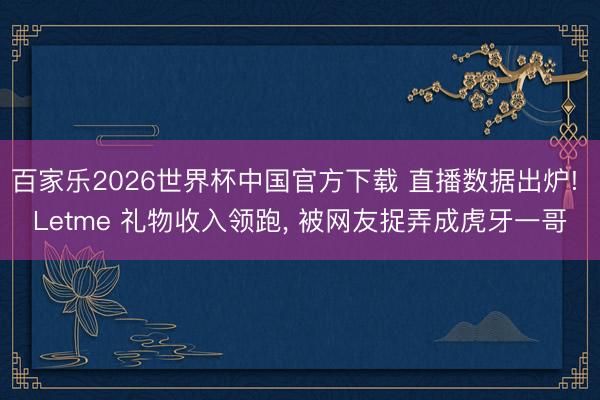 百家乐2026世界杯中国官方下载 直播数据出炉! Letme 礼物收入领跑, 被网友捉弄成虎牙一哥