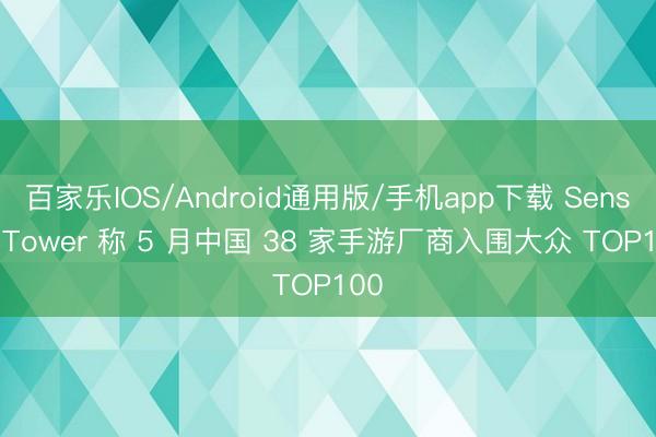 百家乐IOS/Android通用版/手机app下载 Sensor Tower 称 5 月中国 38 家手游厂商入围大众 TOP100