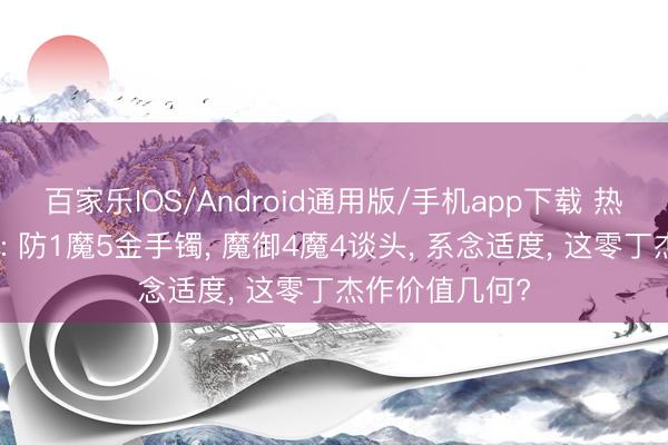 百家乐IOS/Android通用版/手机app下载 热血神话老百区: 防1魔5金手镯， 魔御4魔4谈头， 系念适度， 这零丁杰作价值几何?