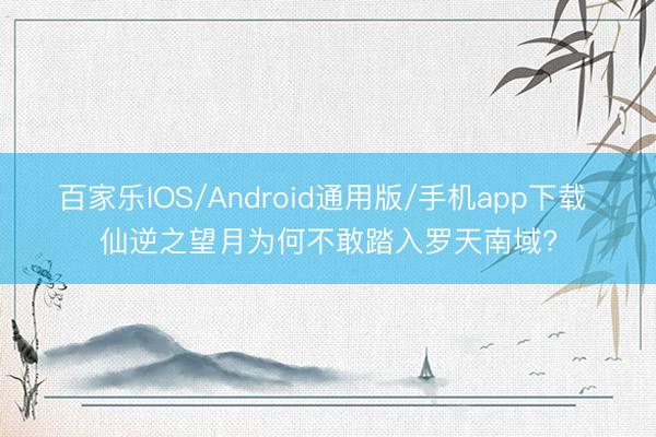 百家乐IOS/Android通用版/手机app下载 仙逆之望月为何不敢踏入罗天南域?