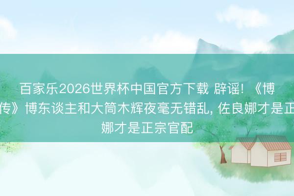 百家乐2026世界杯中国官方下载 辟谣! 《博东谈主传》博东谈主和大筒木辉夜毫无错乱， 佐良娜才是正宗官配