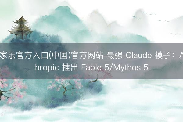 百家乐官方入口(中国)官方网站 最强 Claude 模子：Anthropic 推出 Fable 5/Mythos 5