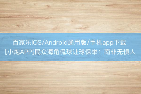 百家乐IOS/Android通用版/手机app下载 [小炮APP]民众海角侃球让球保举：南非无惧人