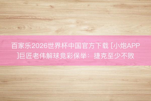 百家乐2026世界杯中国官方下载 [小炮APP]巨匠老伟解球竞彩保举：捷克至少不败