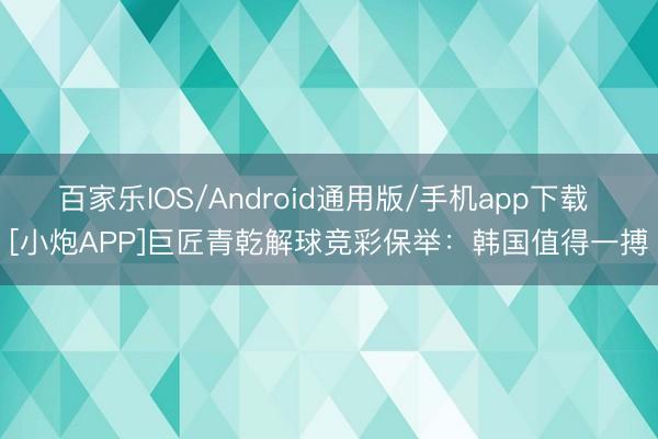 百家乐IOS/Android通用版/手机app下载 [小炮APP]巨匠青乾解球竞彩保举：韩国值得一搏