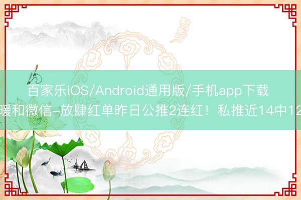 百家乐IOS/Android通用版/手机app下载 暖和微信-放肆红单昨日公推2连红！私推近14中12