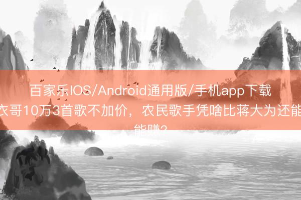 百家乐IOS/Android通用版/手机app下载 大衣哥10万3首歌不加价，农民歌手凭啥比蒋大为还能赚？
