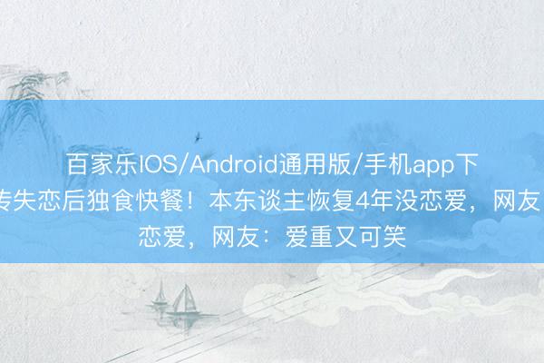 百家乐IOS/Android通用版/手机app下载 周嘉洛被传失恋后独食快餐！本东谈主恢复4年没恋爱，网友：爱重又可笑