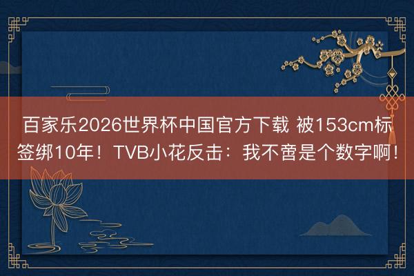 百家乐2026世界杯中国官方下载 被153cm标签绑10年！TVB小花反击：我不啻是个数字啊！