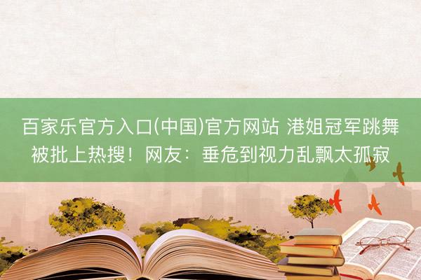 百家乐官方入口(中国)官方网站 港姐冠军跳舞被批上热搜！网友：垂危到视力乱飘太孤寂