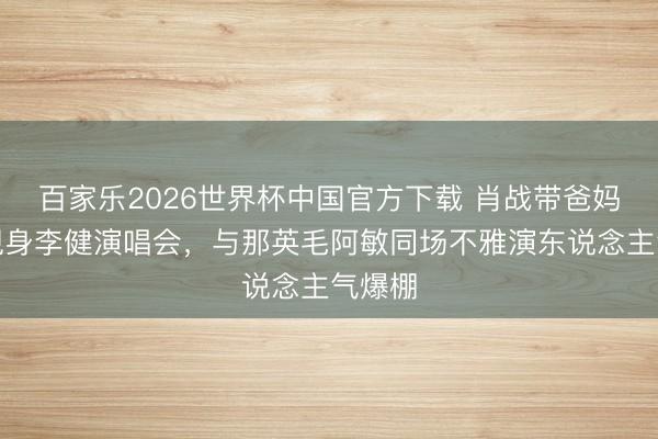 百家乐2026世界杯中国官方下载 肖战带爸妈惊喜现身李健演唱会，与那英毛阿敏同场不雅演东说念主气爆棚