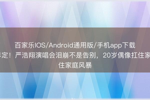 百家乐IOS/Android通用版/手机app下载 退团早定！严浩翔演唱会泪崩不是告别，20岁偶像扛住家庭风暴