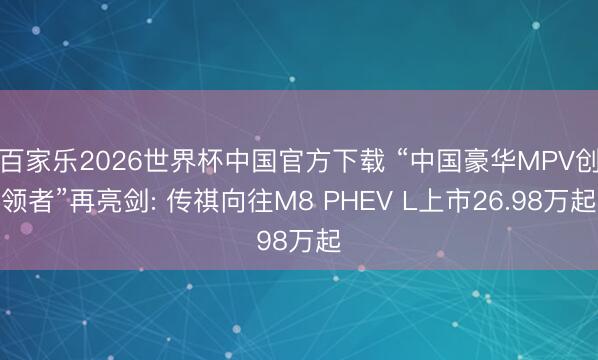 百家乐2026世界杯中国官方下载 “中国豪华MPV创领者”再亮剑: 传祺向往M8 PHEV L上市26.98万起