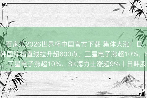 百家乐2026世界杯中国官方下载 集体大涨！日经指数涨近2600点，韩国综指直线拉升超600点，三星电子涨超10%，SK海力士涨超9%丨日韩股市