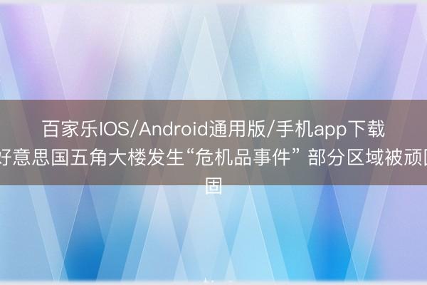 百家乐IOS/Android通用版/手机app下载 好意思国五角大楼发生“危机品事件” 部分区域被顽固