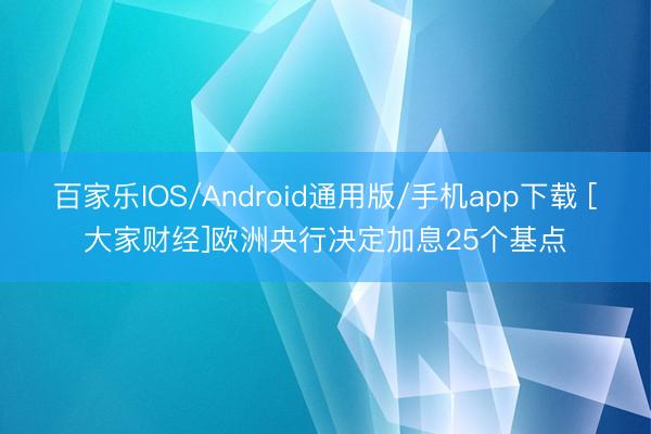百家乐IOS/Android通用版/手机app下载 [大家财经]欧洲央行决定加息25个基点