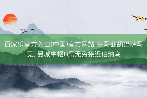 百家乐官方入口(中国)官方网站 皇马截胡巴萨马竞， 曼城中枢B席无穷接近伯纳乌