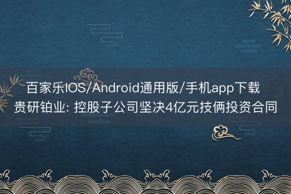 百家乐IOS/Android通用版/手机app下载 贵研铂业: 控股子公司坚决4亿元技俩投资合同