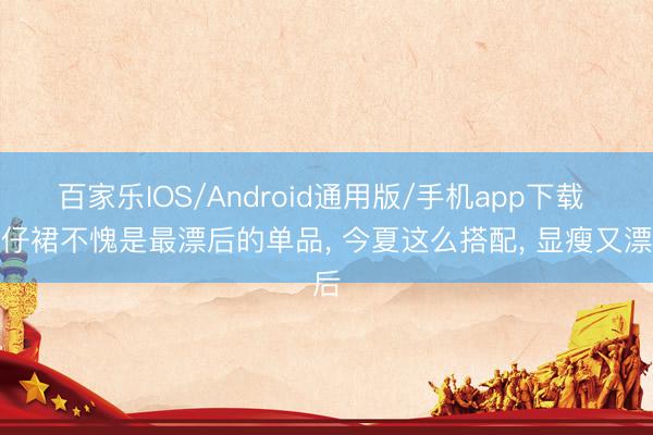 百家乐IOS/Android通用版/手机app下载 牛仔裙不愧是最漂后的单品， 今夏这么搭配， 显瘦又漂后