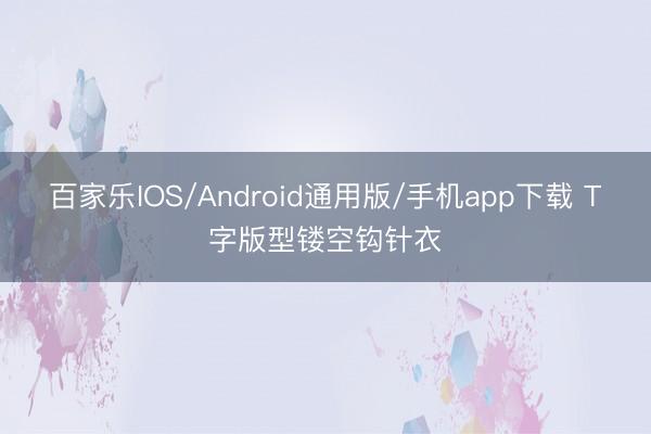 百家乐IOS/Android通用版/手机app下载 T字版型镂空钩针衣