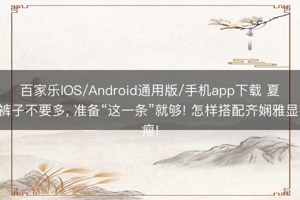 百家乐IOS/Android通用版/手机app下载 夏天裤子不要多， 准备“这一条”就够! 怎样搭配齐娴雅显瘦!