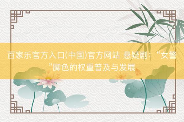 百家乐官方入口(中国)官方网站 悬疑剧：“女警”脚色的权重普及与发展