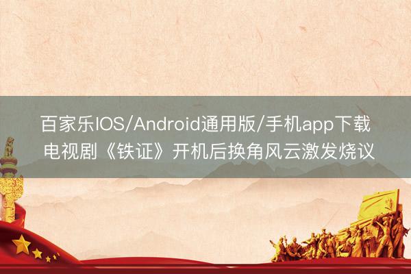 百家乐IOS/Android通用版/手机app下载 电视剧《铁证》开机后换角风云激发烧议