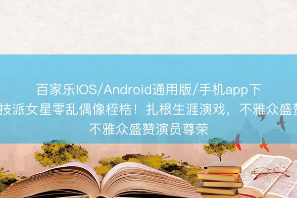 百家乐IOS/Android通用版/手机app下载 90后演技派女星零乱偶像桎梏！扎根生涯演戏，不雅众盛赞演员尊荣