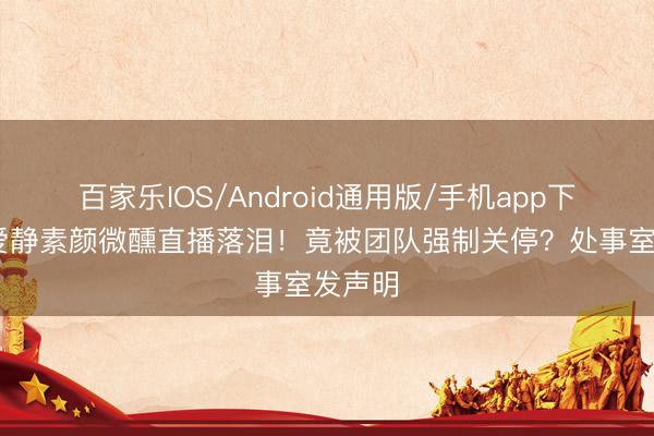 百家乐IOS/Android通用版/手机app下载 蔡爱静素颜微醺直播落泪！竟被团队强制关停？处事室发声明
