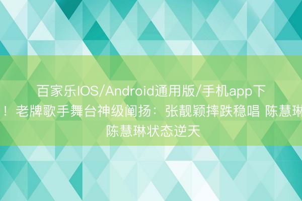 百家乐IOS/Android通用版/手机app下载 太炸了！老牌歌手舞台神级阐扬：张靓颖摔跌稳唱 陈慧琳状态逆天