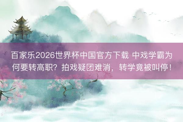 百家乐2026世界杯中国官方下载 中戏学霸为何要转高职？拍戏疑团难消，转学竟被叫停！