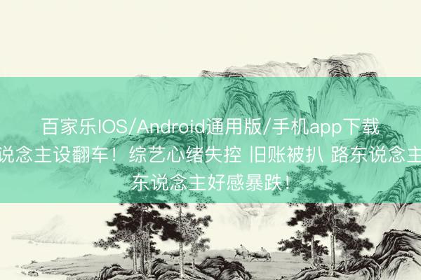 百家乐IOS/Android通用版/手机app下载 王鹤棣东说念主设翻车！综艺心绪失控 旧账被扒 路东说念主好感暴跌！