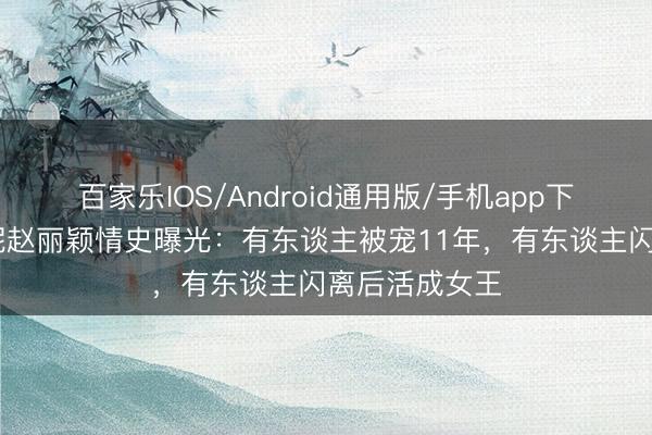 百家乐IOS/Android通用版/手机app下载 高圆圆倪妮赵丽颖情史曝光：有东谈主被宠11年，有东谈主闪离后活成女王