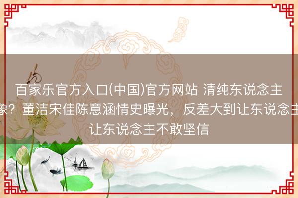 百家乐官方入口(中国)官方网站 清纯东说念主设全是假象？董洁宋佳陈意涵情史曝光，反差大到让东说念主不敢坚信