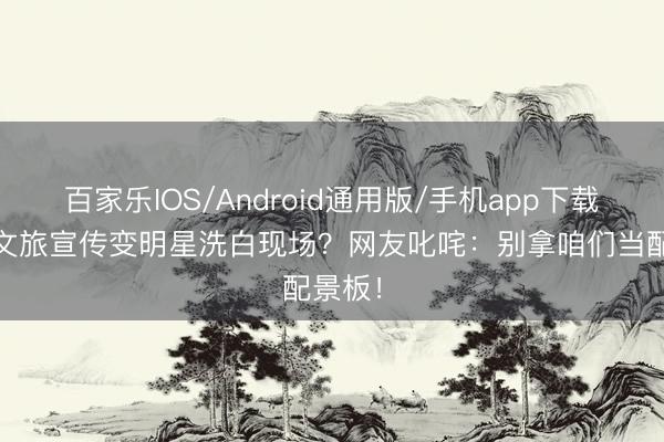 百家乐IOS/Android通用版/手机app下载 安阳文旅宣传变明星洗白现场？网友叱咤：别拿咱们当配景板！